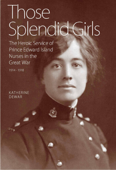 Those Splendid Girls The Heroic Service of Prince Edward Island Nurses in the Great War