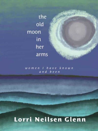 The Old Moon in Her Arms Women I Have Known and Been