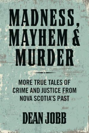Madness, Mayhem and Murder More True Tales of Crime and Justice from Nova Scotia's Past